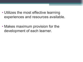 • Utilizes the most effective learning
experiences and resources available.
• Makes maximum provision for the
development of each learner.

 