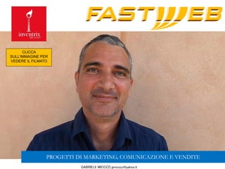 GABRIELE MICOZZI gmicozzi@yahoo.it
PROGETTI DI MARKETING, COMUNICAZIONE E VENDITE
CLICCA
SULL’IMMAGINE PER
VEDERE IL FILMATO
 