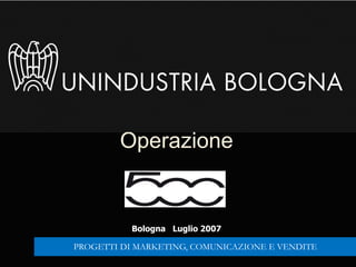 Operazione
Bologna Luglio 2007
PROGETTI DI MARKETING, COMUNICAZIONE E VENDITE
 
