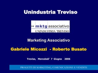 Marketing Associativo
Gabriele Micozzi - Roberto Busato
Treviso, Mercoledi’ 7 Giugno 2006
Unindustria Treviso
PROGETTI DI MARKETING, COMUNICAZIONE E VENDITE
 