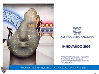 135
135
INNOVANDO 2005
Tutti sanno che una cosa è impossibile
da realizzare, finché arriva uno
sprovveduto che non lo sa e la inventa.
(Albert Einstein)
PROGETTI DI MARKETING, COMUNICAZIONE E VENDITE
 