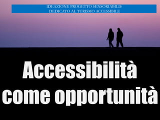 Accessibilità
come opportunità
IDEAZIONE PROGETTO SENSORIABILIS
DEDICATO AL TURISMO ACCESSIBILE
 