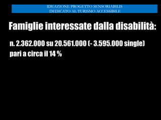 Famiglie interessate dalla disabilità:
n. 2.362.000 su 20.561.000 (- 3.595.000 single)
pari a circa il 14 %
IDEAZIONE PROGETTO SENSORIABILIS
DEDICATO AL TURISMO ACCESSIBILE
 