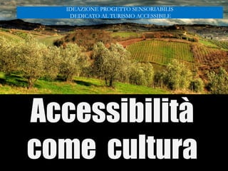 Accessibilità
come cultura
IDEAZIONE PROGETTO SENSORIABILIS
DEDICATO AL TURISMO ACCESSIBILE
 