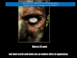Marco 25 anni
nei miei occhi solo buio ma so vedere oltre le apparenze.
IDEAZIONE PROGETTO SENSORIABILIS
DEDICATO AL TURISMO ACCESSIBILE
 