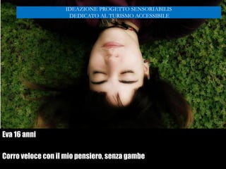Eva 16 anni
Corro veloce con il mio pensiero, senza gambe
IDEAZIONE PROGETTO SENSORIABILIS
DEDICATO AL TURISMO ACCESSIBILE
 