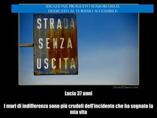 Lucia 37 anni
I muri di indifferenza sono più crudeli dell’incidente che ha segnato la
mia vita
IDEAZIONE PROGETTO SENSORIABILIS
DEDICATO AL TURISMO ACCESSIBILE
 