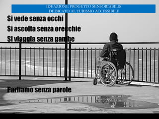 Si vede senza occhi
Si ascolta senza orecchie
Si viaggia senza gambe
Parliamo senza parole
IDEAZIONE PROGETTO SENSORIABILIS
DEDICATO AL TURISMO ACCESSIBILE
 