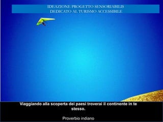 Viaggiando alla scoperta dei paesi troverai il continente in te
stesso.
Proverbio indiano
IDEAZIONE PROGETTO SENSORIABILIS
DEDICATO AL TURISMO ACCESSIBILE
 