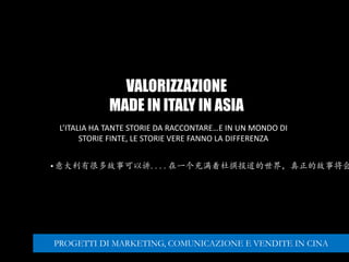 VALORIZZAZIONE
MADE IN ITALY IN ASIA
•意大利有很多故事可以讲....在一个充满着杜撰报道的世界，真正的故事将会
L’ITALIA HA TANTE STORIE DA RACCONTARE…E IN UN MONDO DI
STORIE FINTE, LE STORIE VERE FANNO LA DIFFERENZA
PROGETTI DI MARKETING, COMUNICAZIONE E VENDITE IN CINA
 