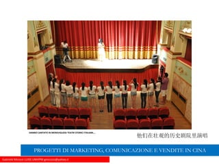 Gabriele Micozzi LUISS UNIVPM gmicozzi@yahoo.it
HANNO CANTATO IN MERAVIGLIOSI TEATRI STORICI ITALIANI….
他们在壮观的历史剧院里演唱
PROGETTI DI MARKETING, COMUNICAZIONE E VENDITE IN CINA
 
