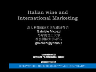 GABRIELE MICOZZI
UNIVERSITA’ POLITECNICA DELLE MARCHE
gmicozzi@yahoo.it
Italian wine and
International Marketing
意大利葡萄酒和国际市场营销
Gabriele Micozzi
马尔凯理工大学
社会国际大学-罗马
gmicozzi@yahoo.it
OSSERVATORI E RICERCHE QUALITATIVE E QUANTITATIVE
 