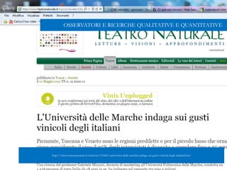 OSSERVATORI E RICERCHE QUALITATIVE E QUANTITATIVE
http://www.teatronaturale.it/archivio/13186-l-universita-delle-marche-indaga-sui-gusti-vinicoli-degli-italiani.htm/
 