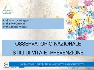 www.ggfgroup.it
OSSERVATORIO NAZIONALE
STILI DI VITA E PREVENZIONE
Prof. Gian Luca Gregori
Prof. Silvio Cardinali
Prof. Gabriele Micozzi
OSSERVATORI E RICERCHE QUALITATIVE E QUANTITATIVE
 
