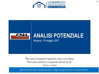 41
“Non puoi insegnare qualche cosa a un uomo.
Puoi solo aiutarlo a scoprirla dentro di sè”
Galileo Galilei
ANALISI POTENZIALE
Modena, 18 maggio 2007
PROGETTI DI CONSULENZA ORGANIZZATIVA SVILUPPATI
 