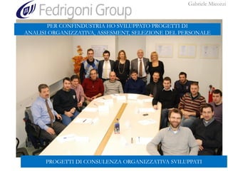 Gabriele Micozzi
PROGETTI DI CONSULENZA ORGANIZZATIVA SVILUPPATI
PER CONFINDUSTRIA HO SVILUPPATO PROGETTI DI
ANALISI ORGANIZZATIVA, ASSESMENT, SELEZIONE DEL PERSONALE
 
