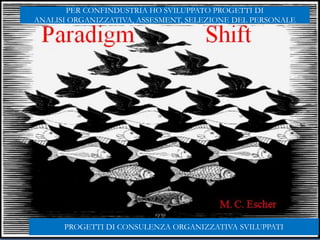 Gabriele Micozzi
Paradigm Shift
M. C. Escher
PROGETTI DI CONSULENZA ORGANIZZATIVA SVILUPPATI
PER CONFINDUSTRIA HO SVILUPPATO PROGETTI DI
ANALISI ORGANIZZATIVA, ASSESMENT, SELEZIONE DEL PERSONALE
 