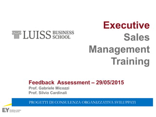 Executive
Sales
Management
Training
Feedback Assessment – 29/05/2015
Prof. Gabriele Micozzi
Prof. Silvio Cardinali
Milano 27-28 .04.15
PROGETTI DI CONSULENZA ORGANIZZATIVA SVILUPPATI
 