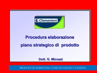 83
Procedura elaborazione
piano strategico di prodotto
Dott. G. Micozzi
PROGETTI DI MARKETING, COMUNICAZIONE E VENDITE
 