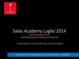 Sales Academy Luglio 2014
Docente Gabriele Micozzi
FASTWEB Segmento Medium Enterprise
Claudio Marchese, Riccardo D’Arienzo, Ferdinando Viganò
PROGETTI DI MARKETING, COMUNICAZIONE E VENDITE
 