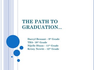 THE PATH TO GRADUATION … Darryl Bessant – 9 th  Grade TBA– 10 th  Grade Nijelle Dixon – 11 th  Grade Kristy Newitt – 12 th  Grade 