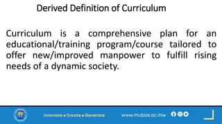 Derived Definition of Curriculum
Curriculum is a comprehensive plan for an
educational/training program/course tailored to
offer new/improved manpower to fulfill rising
needs of a dynamic society.
 