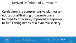 Derived Definition of Curriculum
Curriculum is a comprehensive plan for an
educational/training program/course
tailored to offer new/improved manpower
to fulfill rising needs of a dynamic society.
 