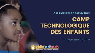 CURRICULUM DE FORMATION
CAMP
TECHNOLOGIQUE
DES ENFANTS
©CHILD EDTECH 2019
 