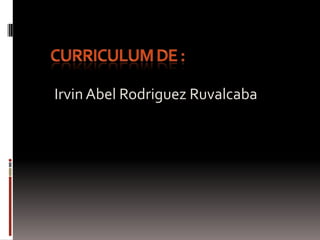 Curriculum de : Irvin Abel Rodriguez Ruvalcaba 