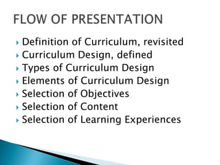  Definition of Curriculum, revisited
 Curriculum Design, defined
 Types of Curriculum Design
 Elements of Curriculum Design
 Selection of Objectives
 Selection of Content
 Selection of Learning Experiences
 