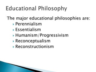 The major educational philosophies are:
   Perennialism
   Essentialism
   Humanism/Progressivism
   Reconceptualism
   Reconstructionism
 
