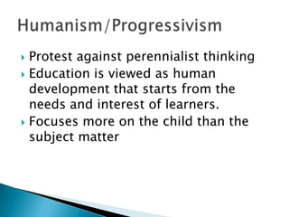  Protest against perennialist thinking
 Education is viewed as human
  development that starts from the
  needs and interest of learners.
 Focuses more on the child than the
  subject matter
 