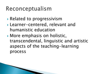  Related to progressivism
 Learner-centered, relevant and
  humanistic education
 More emphasis on holistic,
  transcendental, linguistic and artistic
  aspects of the teaching-learning
  process
 