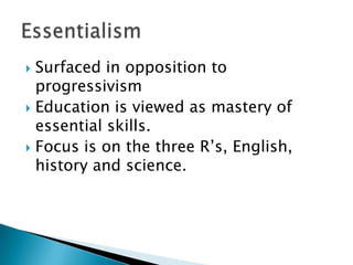  Surfaced in opposition to
  progressivism
 Education is viewed as mastery of
  essential skills.
 Focus is on the three R’s, English,
  history and science.
 