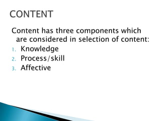 Content has three components which
  are considered in selection of content:
1. Knowledge
2. Process/skill
3. Affective
 