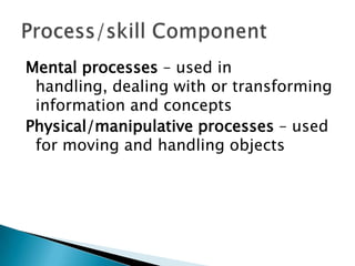 Mental processes – used in
 handling, dealing with or transforming
 information and concepts
Physical/manipulative processes – used
 for moving and handling objects
 