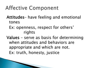 Attitudes– have feeling and emotional
 tones
 Ex: openness, respect for others’
         rights
Values – serve as basis for determining
 when attitudes and behaviors are
 appropriate and which are not.
 Ex: truth, honesty, justice
 
