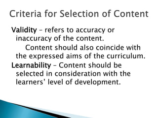Validity – refers to accuracy or
 inaccuracy of the content.
    Content should also coincide with
 the expressed aims of the curriculum.
Learnability – Content should be
 selected in consideration with the
 learners’ level of development.
 