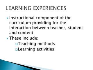  Instructional component of the
  curriculum providing for the
  interaction between teacher, student
  and content
 These include:
      Teaching methods
      Learning activities
 