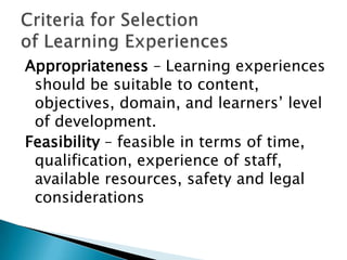 Appropriateness – Learning experiences
 should be suitable to content,
 objectives, domain, and learners’ level
 of development.
Feasibility – feasible in terms of time,
 qualification, experience of staff,
 available resources, safety and legal
 considerations
 
