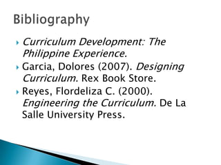  Curriculum Development: The
  Philippine Experience.
 Garcia, Dolores (2007). Designing
  Curriculum. Rex Book Store.
   Reyes, Flordeliza C. (2000).
    Engineering the Curriculum. De La
    Salle University Press.
 
