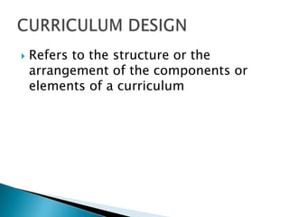    Refers to the structure or the
    arrangement of the components or
    elements of a curriculum
 