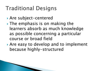  Are subject-centered
 The emphasis is on making the
  learners absorb as much knowledge
  as possible concerning a particular
  course or broad field
 Are easy to develop and to implement
  because highly-structured
 