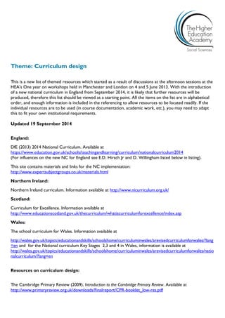 Theme: Curriculum design 
This is a new list of themed resources which started as a result of discussions at the afternoon sessions at the HEA’s One year on workshops held in Manchester and London on 4 and 5 June 2013. With the introduction of a new national curriculum in England from September 2014, it is likely that further resources will be produced, therefore this list should be viewed as a starting point. All the items on the list are in alphabetical order, and enough information is included in the referencing to allow resources to be located readily. If the individual resources are to be used (in course documentation, academic work, etc.), you may need to adapt this to fit your own institutional requirements. 
Updated 19 September 2014 
England: 
DfE (2013) 2014 National Curriculum. Available at 
https://www.education.gov.uk/schools/teachingandlearning/curriculum/nationalcurriculum2014 
(For influences on the new NC for England see E.D. Hirsch Jr and D. Willingham listed below in listing). 
This site contains materials and links for the NC implementation: http://www.expertsubjectgroups.co.uk/materials.html 
Northern Ireland: 
Northern Ireland curriculum. Information available at http://www.nicurriculum.org.uk/ 
Scotland: 
Curriculum for Excellence. Information available at http://www.educationscotland.gov.uk/thecurriculum/whatiscurriculumforexcellence/index.asp 
Wales: 
The school curriculum for Wales. Information available at 
http://wales.gov.uk/topics/educationandskills/schoolshome/curriculuminwales/arevisedcurriculumforwales/?lang=en and for the National curriculum Key Stages 2,3 and 4 in Wales, information is available at http://wales.gov.uk/topics/educationandskills/schoolshome/curriculuminwales/arevisedcurriculumforwales/nationalcurriculum/?lang=en 
Resources on curriculum design: 
The Cambridge Primary Review (2009), Introduction to the Cambridge Primary Review. Available at http://www.primaryreview.org.uk/downloads/Finalreport/CPR-booklet_low-res.pdf  