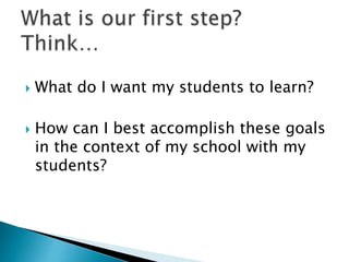  What do I want my students to learn?
 How can I best accomplish these goals
in the context of my school with my
students?
 