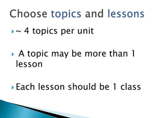  ~ 4 topics per unit
 A topic may be more than 1
lesson
 Each lesson should be 1 class
 
