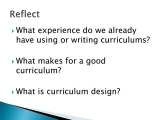  What experience do we already
have using or writing curriculums?
 What makes for a good
curriculum?
 What is curriculum design?
 