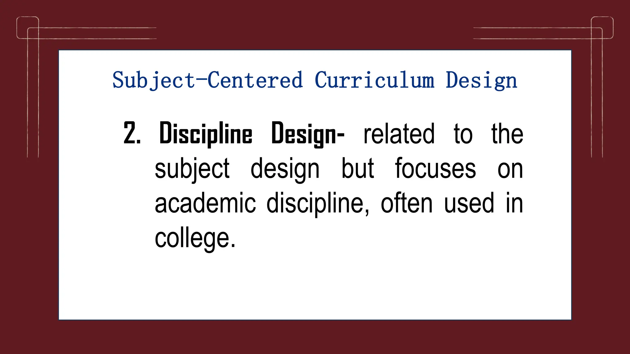 Subject-Centered Curriculum Design
2. Discipline Design- related to the
subject design but focuses on
academic discipline, often used in
college.
 