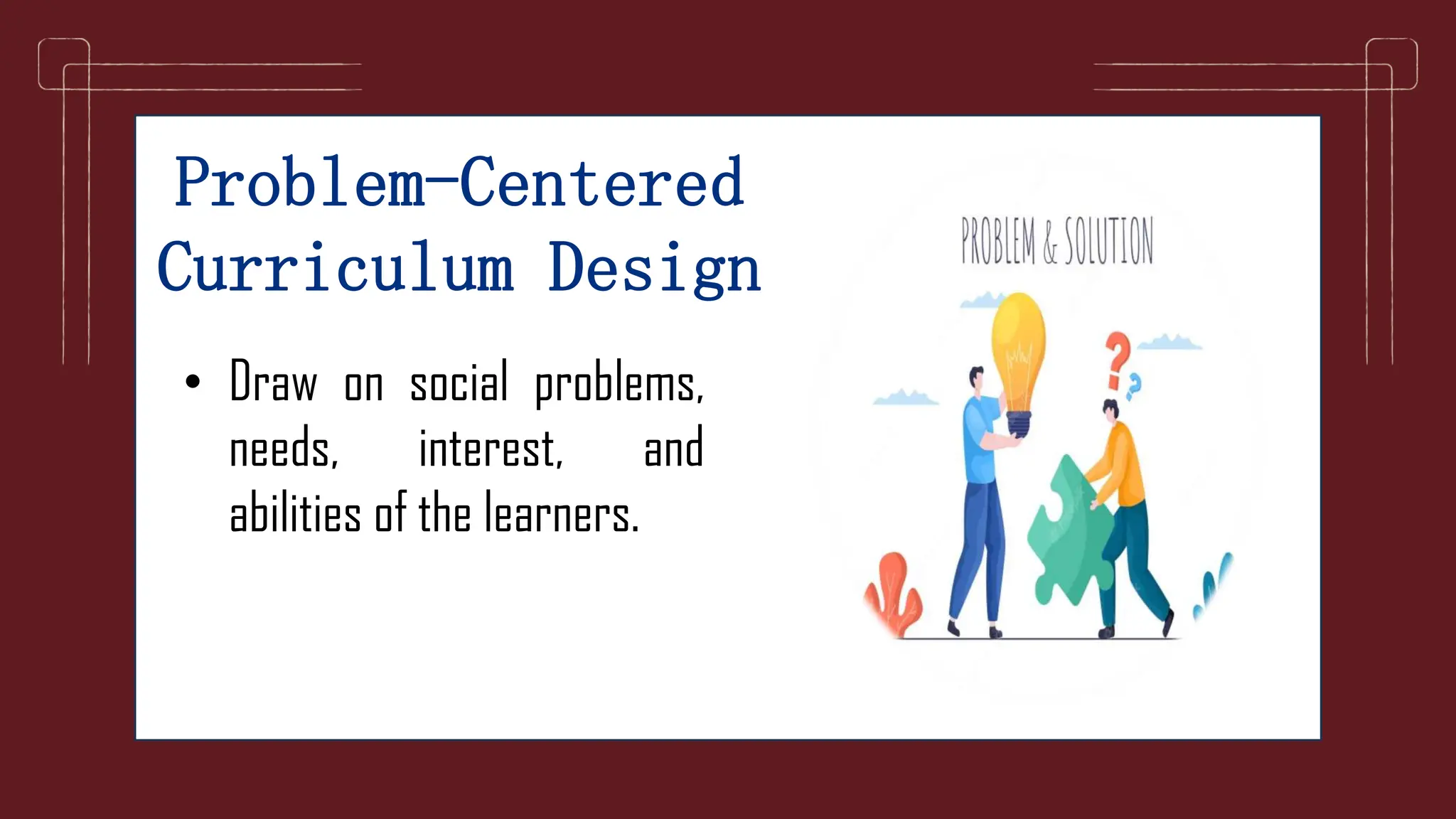 Problem-Centered
Curriculum Design
• Draw on social problems,
needs, interest, and
abilities of the learners.
 