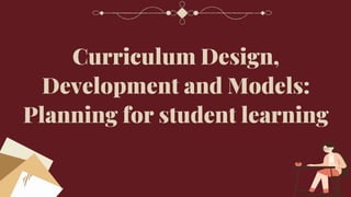 Curriculum Design,
Development and Models:
Planning for student learning
 